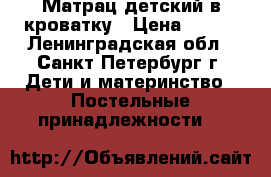 Матрац детский в кроватку › Цена ­ 500 - Ленинградская обл., Санкт-Петербург г. Дети и материнство » Постельные принадлежности   